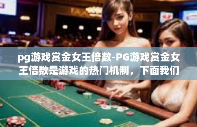 pg游戏赏金女王倍数-PG游戏赏金女王倍数是游戏的热门机制，下面我们围绕这个词展开描述和解读。pg游戏赏金女王倍数