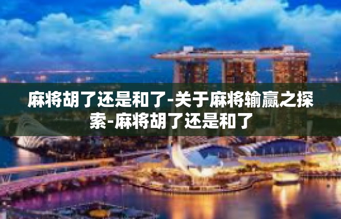 麻将胡了还是和了-关于麻将输赢之探索-麻将胡了还是和了