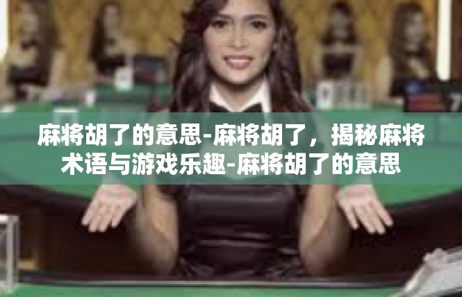 麻将胡了的意思-麻将胡了，揭秘麻将术语与游戏乐趣-麻将胡了的意思