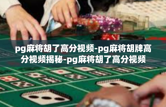 pg麻将胡了高分视频-pg麻将胡牌高分视频揭秘-pg麻将胡了高分视频