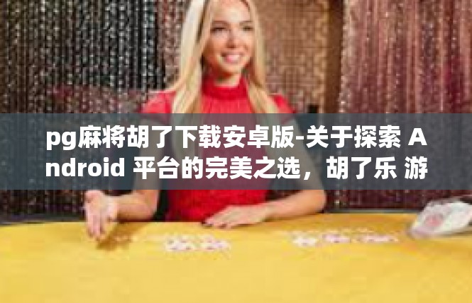 pg麻将胡了下载安卓版-关于探索 Android 平台的完美之选，胡了乐 游戏-本章节 解说-pg麻将胡了下载安卓版