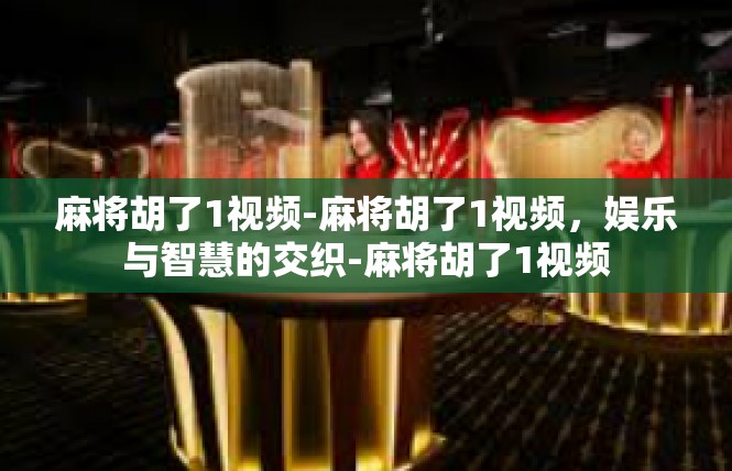 麻将胡了1视频-麻将胡了1视频，娱乐与智慧的交织-麻将胡了1视频