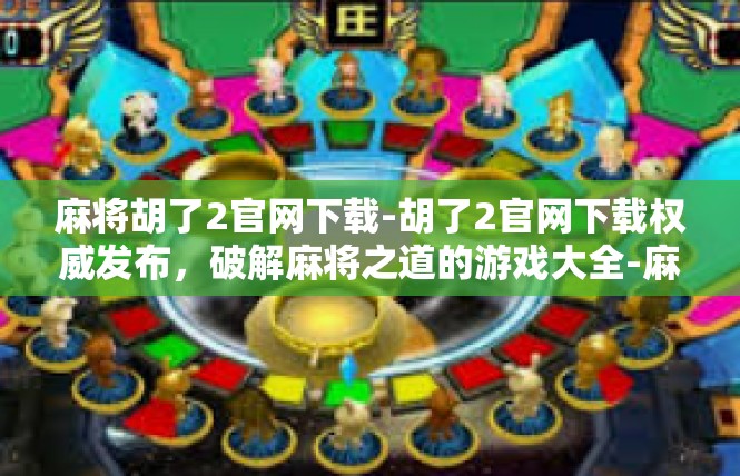 麻将胡了2官网下载-胡了2官网下载权威发布，破解麻将之道的游戏大全-麻将胡了2官网下载