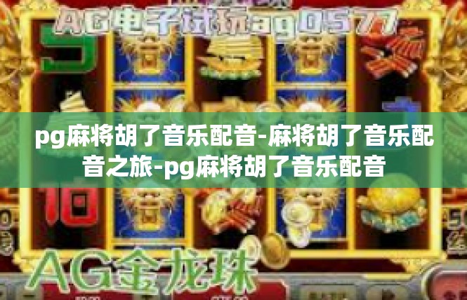 pg麻将胡了音乐配音-麻将胡了音乐配音之旅-pg麻将胡了音乐配音
