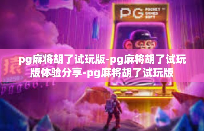 pg麻将胡了试玩版-pg麻将胡了试玩版体验分享-pg麻将胡了试玩版