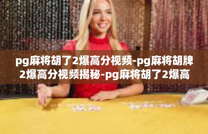 pg麻将胡了2爆高分视频-pg麻将胡牌2爆高分视频揭秘-pg麻将胡了2爆高分视频