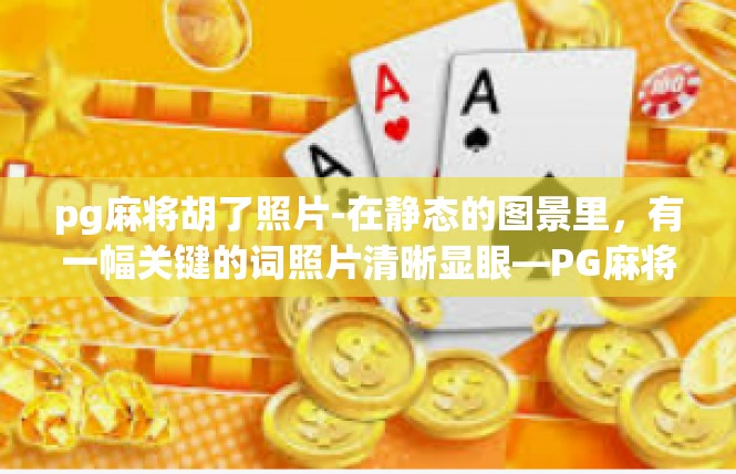 pg麻将胡了照片-在静态的图景里，有一幅关键的词照片清晰显眼—PG麻将胡了。那张照片瞬间抓住我的心弦，每当回首看到这张照片时，我不由得充满了生活的欢喜与故事的真实。pg麻将胡了照片