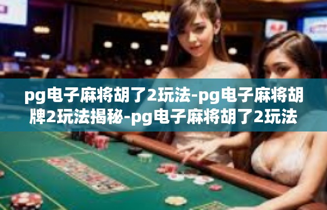 pg电子麻将胡了2玩法-pg电子麻将胡牌2玩法揭秘-pg电子麻将胡了2玩法