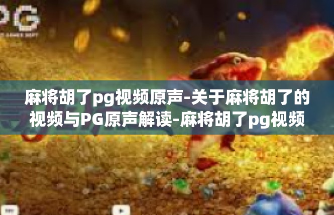 麻将胡了pg视频原声-关于麻将胡了的视频与PG原声解读-麻将胡了pg视频原声