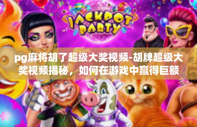 pg麻将胡了超级大奖视频-胡牌超级大奖视频揭秘，如何在游戏中赢得巨额奖金-pg麻将胡了超级大奖视频