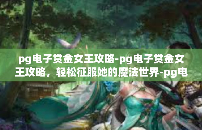 pg电子赏金女王攻略-pg电子赏金女王攻略，轻松征服她的魔法世界-pg电子赏金女王攻略