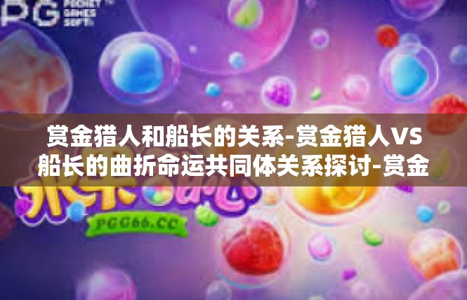 赏金猎人和船长的关系-赏金猎人VS船长的曲折命运共同体关系探讨-赏金猎人和船长的关系