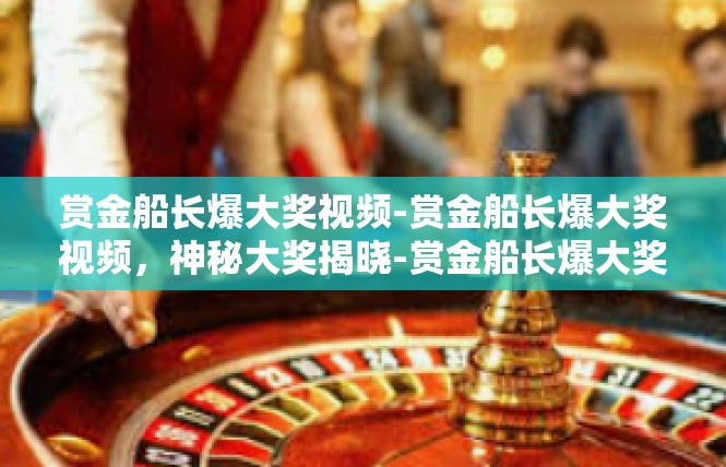 赏金船长爆大奖视频-赏金船长爆大奖视频，神秘大奖揭晓-赏金船长爆大奖视频