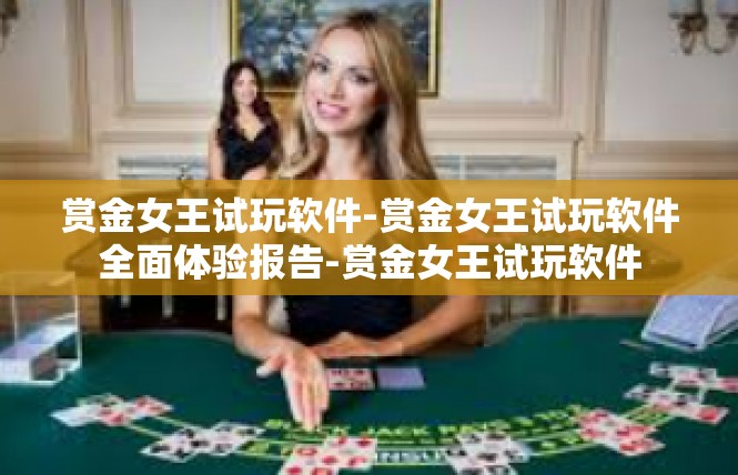 赏金女王试玩软件-赏金女王试玩软件全面体验报告-赏金女王试玩软件