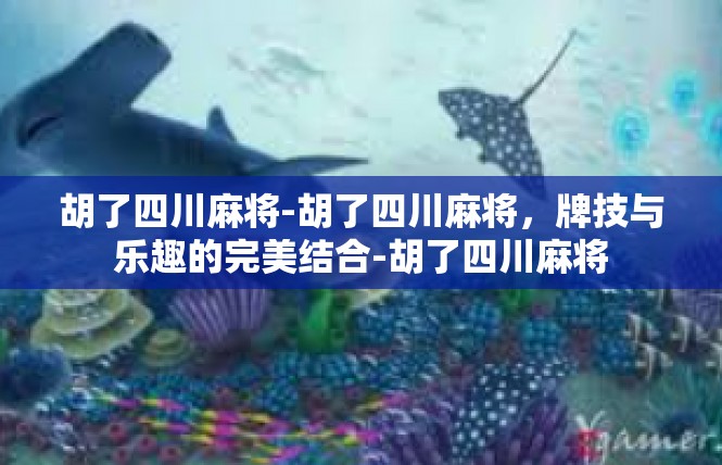 胡了四川麻将-胡了四川麻将，牌技与乐趣的完美结合-胡了四川麻将