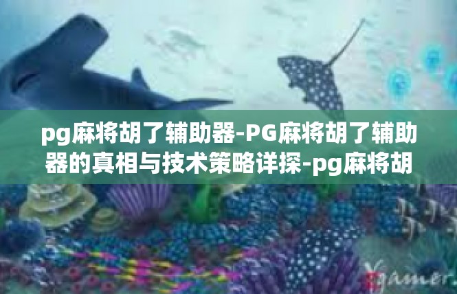 pg麻将胡了辅助器-PG麻将胡了辅助器的真相与技术策略详探-pg麻将胡了辅助器