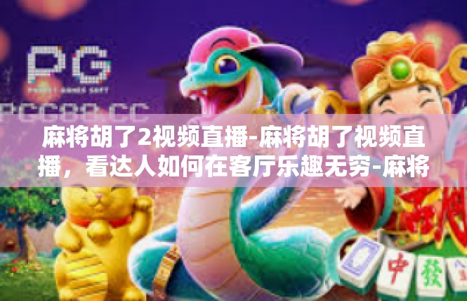 麻将胡了2视频直播-麻将胡了视频直播，看达人如何在客厅乐趣无穷-麻将胡了2视频直播