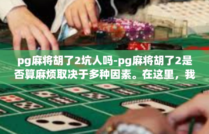 pg麻将胡了2坑人吗-pg麻将胡了2是否算麻烦取决于多种因素。在这里，我将就这一问题提供一篇文章。pg麻将胡了2坑人吗