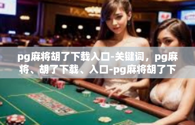 pg麻将胡了下载入口-关键词，pg麻将、胡了下载、入口-pg麻将胡了下载入口