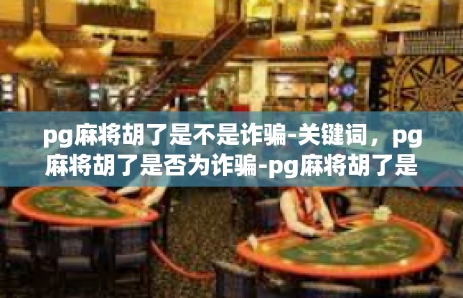 pg麻将胡了是不是诈骗-关键词，pg麻将胡了是否为诈骗-pg麻将胡了是不是诈骗