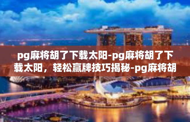 pg麻将胡了下载太阳-pg麻将胡了下载太阳，轻松赢牌技巧揭秘-pg麻将胡了下载太阳