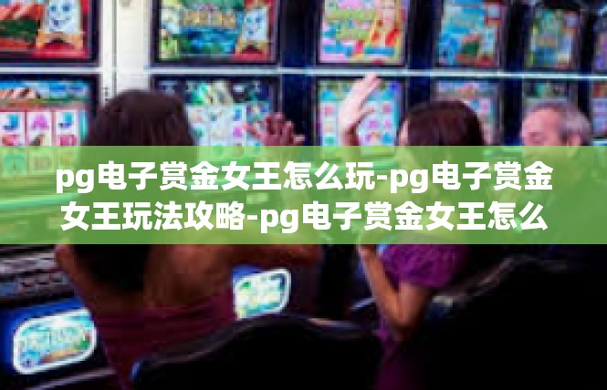 pg电子赏金女王怎么玩-pg电子赏金女王玩法攻略-pg电子赏金女王怎么玩