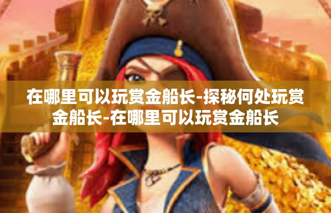 在哪里可以玩赏金船长-探秘何处玩赏金船长-在哪里可以玩赏金船长