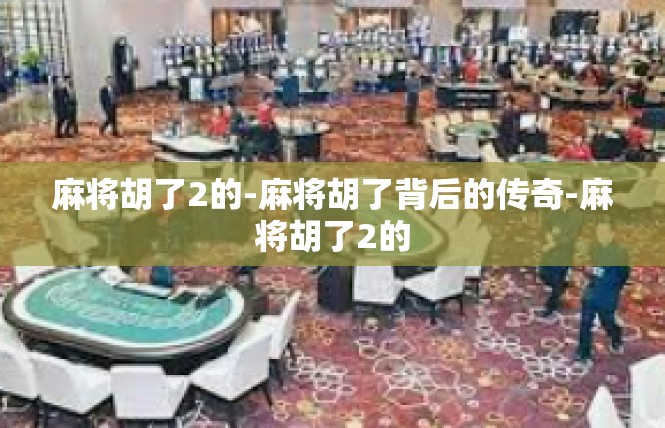 麻将胡了2的-麻将胡了背后的传奇-麻将胡了2的