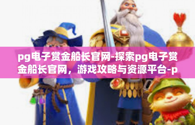 pg电子赏金船长官网-探索pg电子赏金船长官网，游戏攻略与资源平台-pg电子赏金船长官网