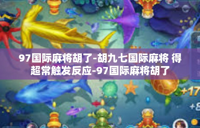 97国际麻将胡了-胡九七国际麻将 得超常触发反应-97国际麻将胡了