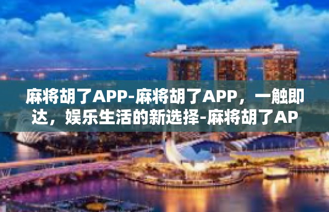 麻将胡了APP-麻将胡了APP，一触即达，娱乐生活的新选择-麻将胡了APP