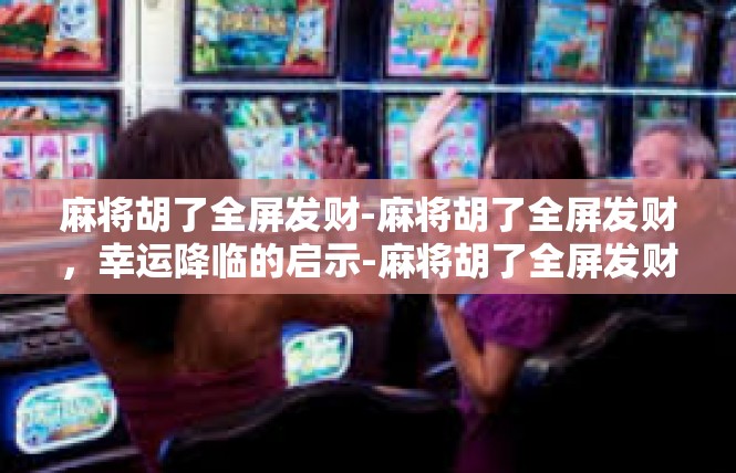 麻将胡了全屏发财-麻将胡了全屏发财，幸运降临的启示-麻将胡了全屏发财