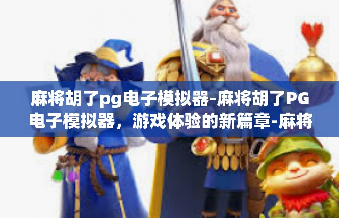 麻将胡了pg电子模拟器-麻将胡了PG电子模拟器，游戏体验的新篇章-麻将胡了pg电子模拟器