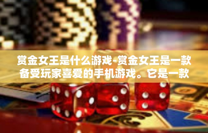 赏金女王是什么游戏-赏金女王是一款备受玩家喜爱的手机游戏。它是一款以冒险、战斗和策略为核心的游戏，玩家可以扮演一位赏金女王的角色，探索神秘的世界，完成各种任务，获得丰厚的奖励。赏金女王是什么游戏