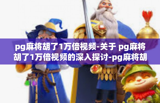pg麻将胡了1万倍视频-关于 pg麻将胡了1万倍视频的深入探讨-pg麻将胡了1万倍视频