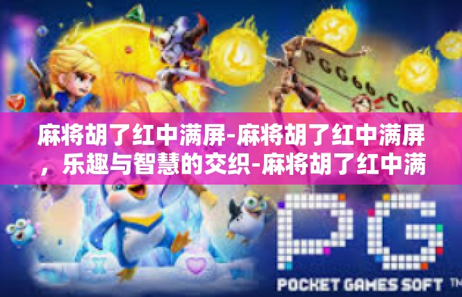 麻将胡了红中满屏-麻将胡了红中满屏，乐趣与智慧的交织-麻将胡了红中满屏