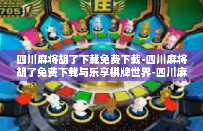 四川麻将胡了下载免费下载-四川麻将胡了免费下载与乐享棋牌世界-四川麻将胡了下载免费下载