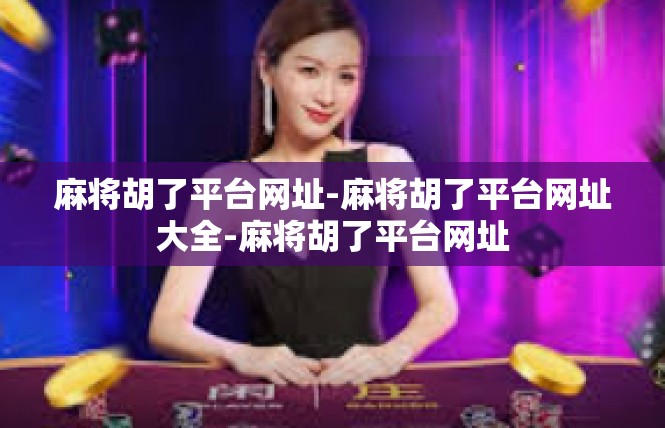 麻将胡了平台网址-麻将胡了平台网址大全-麻将胡了平台网址