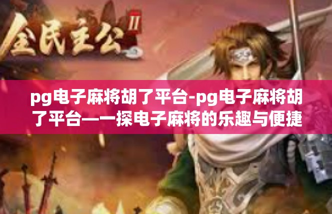 pg电子麻将胡了平台-pg电子麻将胡了平台—一探电子麻将的乐趣与便捷-pg电子麻将胡了平台