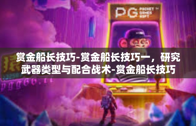 赏金船长技巧-赏金船长技巧一，研究武器类型与配合战术-赏金船长技巧