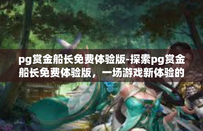 pg赏金船长免费体验版-探索pg赏金船长免费体验版，一场游戏新体验的探索之旅-pg赏金船长免费体验版