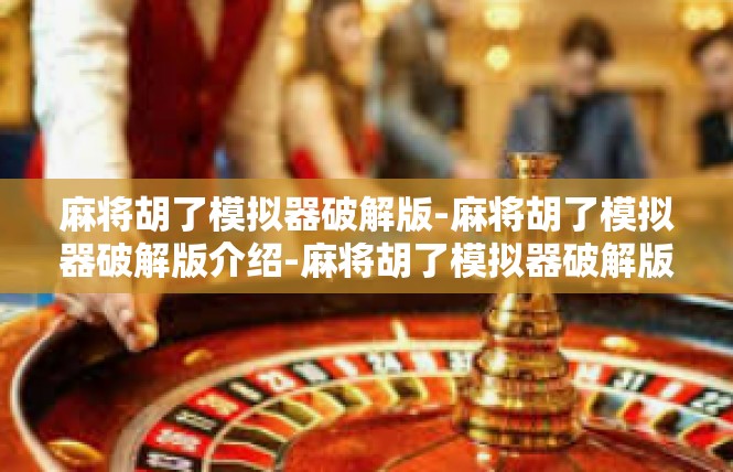 麻将胡了模拟器破解版-麻将胡了模拟器破解版介绍-麻将胡了模拟器破解版
