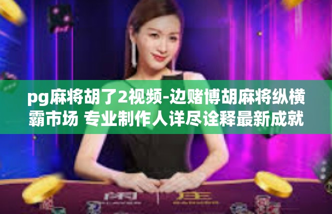 pg麻将胡了2视频-边赌博胡麻将纵横霸市场 专业制作人详尽诠释最新成就与后续影集介绍-pg麻将胡了2视频