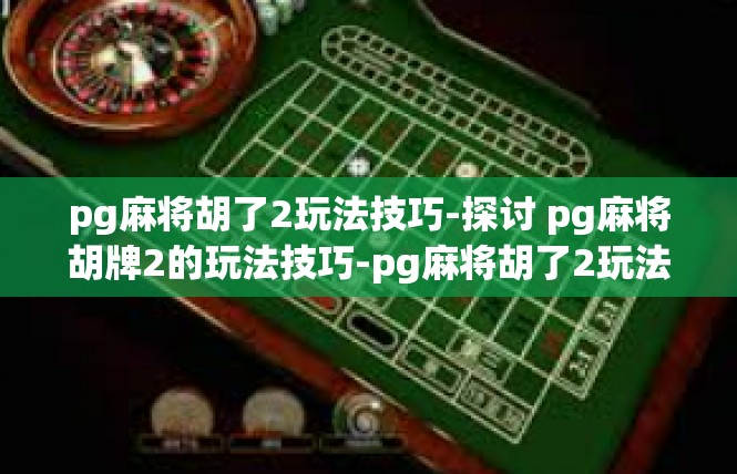 pg麻将胡了2玩法技巧-探讨 pg麻将胡牌2的玩法技巧-pg麻将胡了2玩法技巧