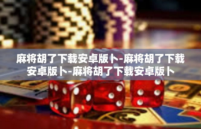麻将胡了下载安卓版卜-麻将胡了下载安卓版卜-麻将胡了下载安卓版卜