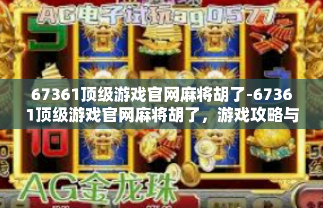67361顶级游戏官网麻将胡了-67361顶级游戏官网麻将胡了，游戏攻略与技巧-67361顶级游戏官网麻将胡了