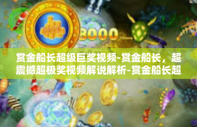 赏金船长超级巨奖视频-赏金船长，超震撼超极奖视频解说解析-赏金船长超级巨奖视频