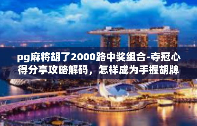 pg麻将胡了2000路中奖组合-夺冠心得分享攻略解码，怎样成为手握胡牌组合中奖达2000元的霸道胜利者-pg麻将胡了2000路中奖组合