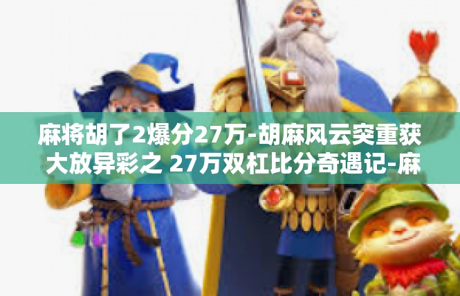 麻将胡了2爆分27万-胡麻风云突重获 大放异彩之 27万双杠比分奇遇记-麻将胡了2爆分27万