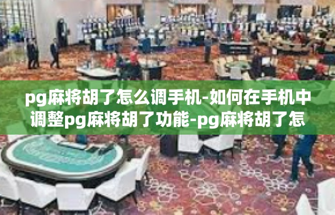 pg麻将胡了怎么调手机-如何在手机中调整pg麻将胡了功能-pg麻将胡了怎么调手机